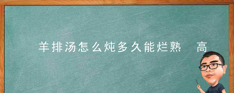 羊排汤怎么炖多久能烂熟 高压锅炖多久羊排